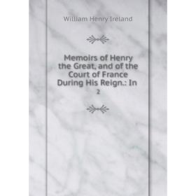 

Книга Memoirs of Henry the Great, and of the Court of France During His Reign: In2
