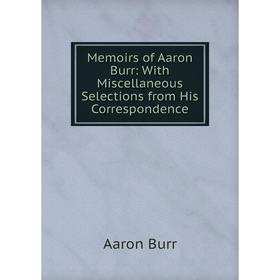 

Книга Memoirs of Aaron Burr: With Miscellaneous Selections from His Correspondence