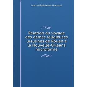 

Книга Relation du voyage des dames religieuses ursulines de Rouen à la Nouvelle-Orléans microforme. Marie-Madeleine Hachard