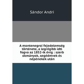 

Книга A montenegroi fejedelemség története, a legrégibb idtl fogva az 1852-ik évig: szerb okmányok, segédmvek és népénekek után. Sándor Andri