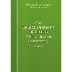 

Книга Select Orations of Cicero With an English Commentary.Marcus Tullius Cicero, Charles Anthon