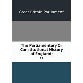 

Книга The Parliamentary Or Constitutional History of England; 17. Great Britain Parliament