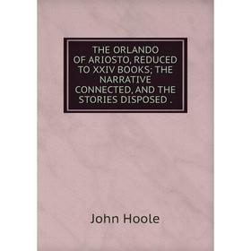 

Книга The orlando of ariosto, reduced to XXIV books; the narrative connected, and the stories disposed. John Hoole