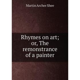 

Книга Rhymes on art; or, The remonstrance of a painter. Martin Archer Shee