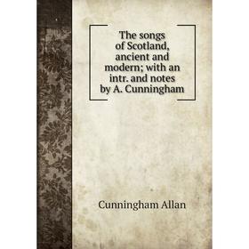 

Книга The songs of Scotland, ancient and modern; with an intr. and notes by A. Cunningham. Cunningham Allan