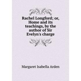 

Книга Rachel Longford; or, Home and its teachings, by the author of Sir Evelyn's charge. Margaret Isabella Arden