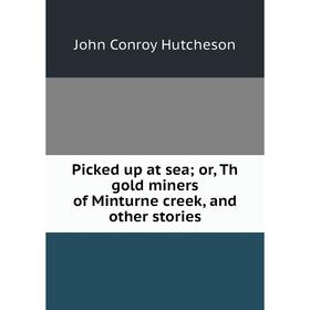 

Книга Picked up at sea; or, Th gold miners of Minturne creek, and other stories. John Conroy Hutcheson