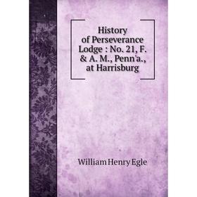 

Книга History of Perseverance Lodge: No. 21, F. & A. M., Penn'a., at Harrisburg. William Henry Egle