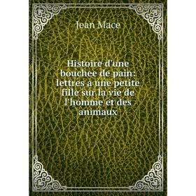 

Книга Histoire d'une bouchee de pain: lettres a une petite fille sur la vie de l'homme et des animaux. Jean Mace