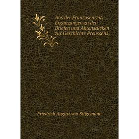 

Книга Aus der Franzosenzeit: Ergänzungen zu den Briefen und Aktenstücken zur Geschichte Preussens. Friedrich August von Stägemann