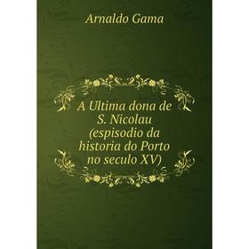 

Книга A Ultima dona de S. Nicolau (espisodio da historia do Porto no seculo XV). Arnaldo Gama
