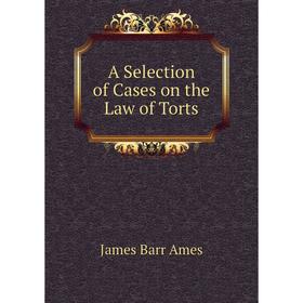 

Книга A Selection of Cases on the Law of Torts. James Barr Ames