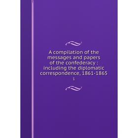

Книга A compilation of the messages and papers of the confederacy: including the diplomatic correspondence, 1861-1865 1