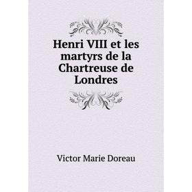 

Книга Henri VIII et les martyrs de la Chartreuse de Londres. Victor Marie Doreau
