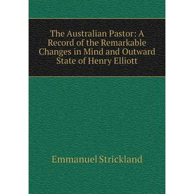 

Книга The Australian Pastor: A Record of the Remarkable Changes in Mind and Outward State of Henry Elliott. Emmanuel Strickland