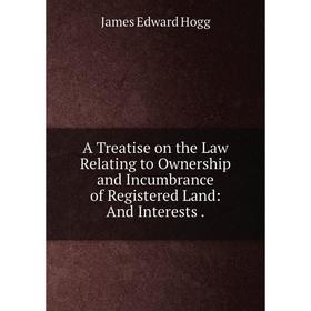 

Книга A Treatise on the Law Relating to Ownership and Incumbrance of Registered Land: And Interests. James Edward Hogg