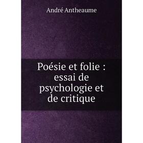 

Книга Poésie et folie: essai de psychologie et de critique. André Antheaume