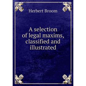 

Книга A selection of legal maxims, classified and illustrated. Herbert Broom