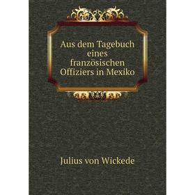 

Книга Aus dem Tagebuch eines französischen Offiziers in Mexiko. Julius von Wickede