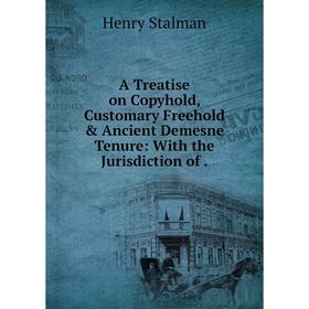 

Книга A Treatise on Copyhold, Customary Freehold & Ancient Demesne Tenure: With the Jurisdiction of. Henry Stalman