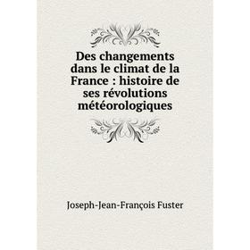 

Книга Des changements dans le climat de la France: histoire de ses révolutions météorologiques. Joseph-Jean-François Fuster