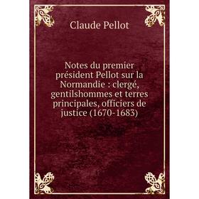 

Книга Notes du premier président Pellot sur la Normandie: clergé, gentilshommes et terres principales, officiers de justice (1670-1683)