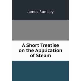 

Книга A Short Treatise on the Application of Steam. James Rumsey