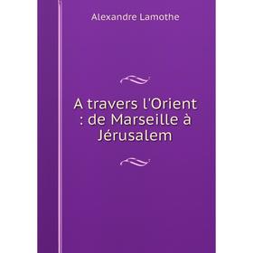 

Книга A travers l'Orient: de Marseille à Jérusalem. Alexandre Lamothe