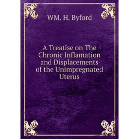 

Книга A Treatise on The Chronic Inflamation and Displacements of the Unimpregnated Uterus. WM. H. Byford