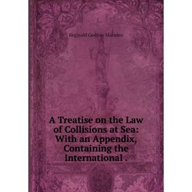 

Книга A Treatise on the Law of Collisions at Sea: With an Appendix, Containing the International. Reginald Godfrey Marsden