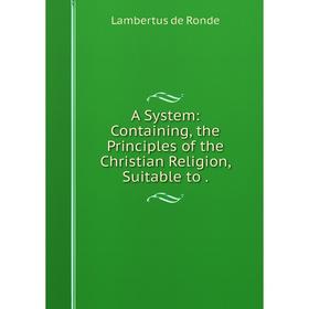 

Книга A System: Containing, the Principles of the Christian Religion, Suitable to. Lambertus de Ronde