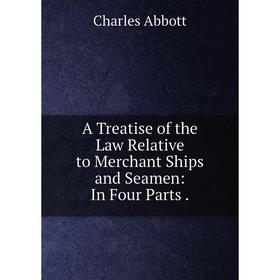 

Книга A Treatise of the Law Relative to Merchant Ships and Seamen: In Four Parts. Charles Abbott