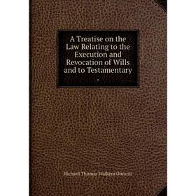

Книга A Treatise on the Law Relating to the Execution and Revocation of Wills and to Testamentary. Richard Thomas Walkem Ontario