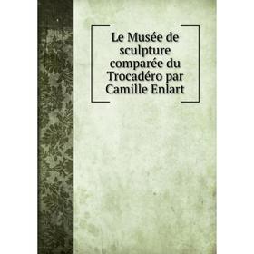 

Книга Le Musée de sculpture comparée du Trocadéro par Camille Enlart