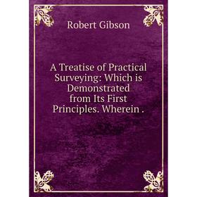 

Книга A Treatise of Practical Surveying: Which is Demonstrated from Its First Principles. Wherein. Robert Gibson