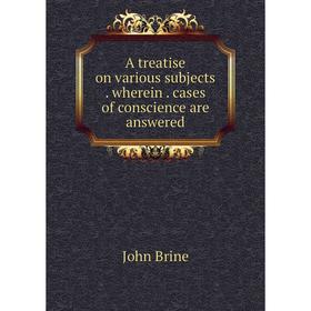 

Книга A treatise on various subjects. wherein. cases of conscience are answered. John Brine