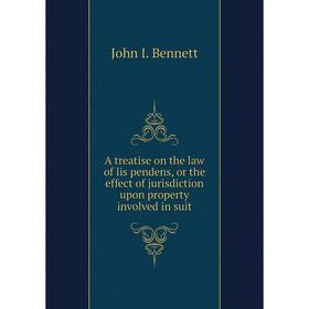 

Книга A treatise on the law of lis pendens, or the effect of jurisdiction upon property involved in suit. John I. Bennett