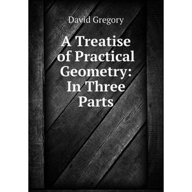 

Книга A Treatise of Practical Geometry: In Three Parts. David Gregory