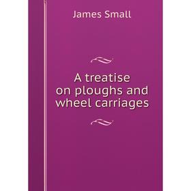 

Книга A treatise on ploughs and wheel carriages. James Small