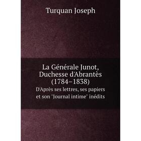 

Книга La général e Junot. Duchesse d'Abrantès (1784–1838)D'Après ses lettres, ses papiers et son Journal intime inédits