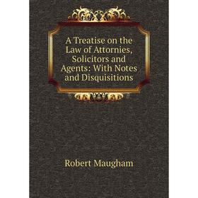 

Книга A Treatise on the Law of Attornies, Solicitors and Agents: With Notes and Disquisitions. Robert Maugham