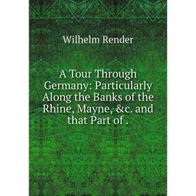 

Книга A Tour Through Germany: Particularly Along the Banks of the Rhine, Mayne, &c. and that Part of. Wilhelm Render