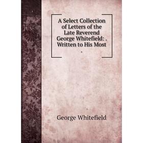 

Книга A Select Collection of Letters of the Late Reverend George Whitefield:. Written to His Most. George Whitefield