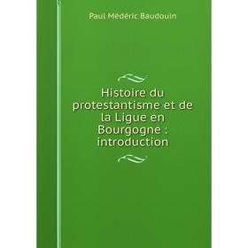

Книга Histoire du protestantisme et de la Ligue en Bourgogne: introduction. Paul Médéric Baudouin
