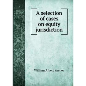 

Книга A selection of cases on equity jurisdiction. William Albert Keener