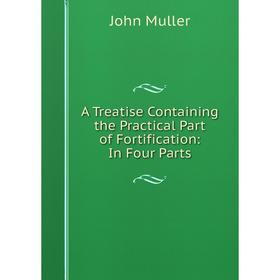 

Книга A Treatise Containing the Practical Part of Fortification: In Four Parts. John Muller