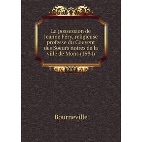 

Книга La possession de Jeanne Féry, religieuse professe du Couvent des Soeurs noires de la ville de Mons (1584)