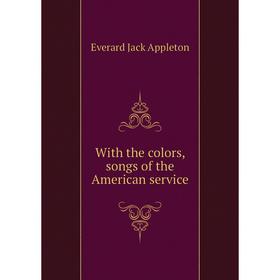 

Книга With the colors, songs of the American service. Everard Jack Appleton