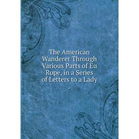 

Книга The American Wanderer Through Various Parts of Eu Rope, in a Series of Letters to a Lady