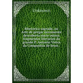 

Книга Rhetorica sagrada, ou Arte de pregar novamente descoberta entre outros fragmentos literarios do grande P. Antonio Vieira da Companhia de Jesus.